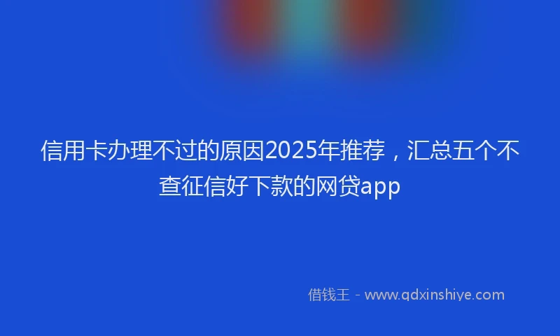 信用卡办理不过的原因2025年推荐，汇总五个不查征信好下款的网贷app