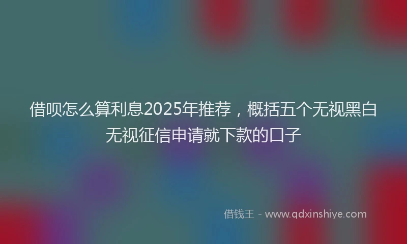 借呗怎么算利息2025年推荐，概括五个无视黑白无视征信申请就下款的口子