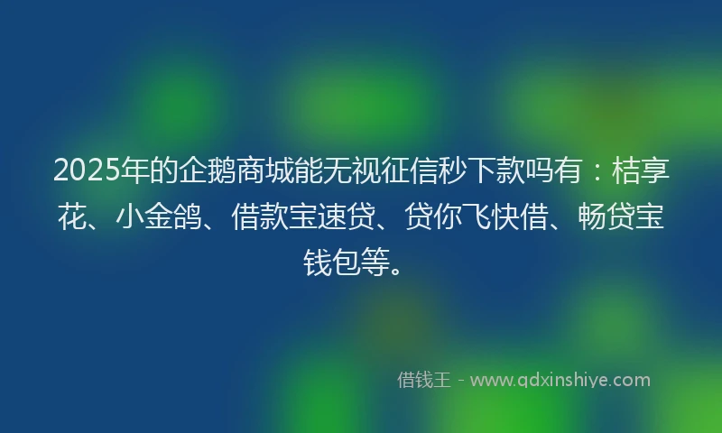 2025年的企鹅商城能无视征信秒下款吗有：桔享花、小金鸽、借款宝速贷、贷你飞快借、畅贷宝钱包等。