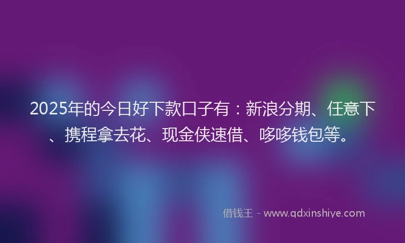 2025年的今日好下款口子有：新浪分期、任意下、携程拿去花、现金侠速借、哆哆钱包等。