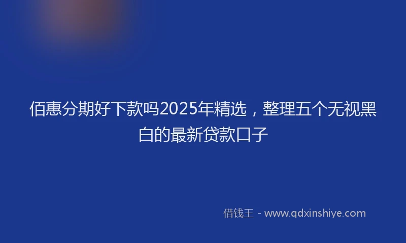 佰惠分期好下款吗2025年精选，整理五个无视黑白的最新贷款口子
