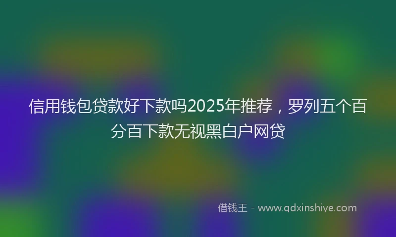 信用钱包贷款好下款吗2025年推荐，罗列五个百分百下款无视黑白户网贷