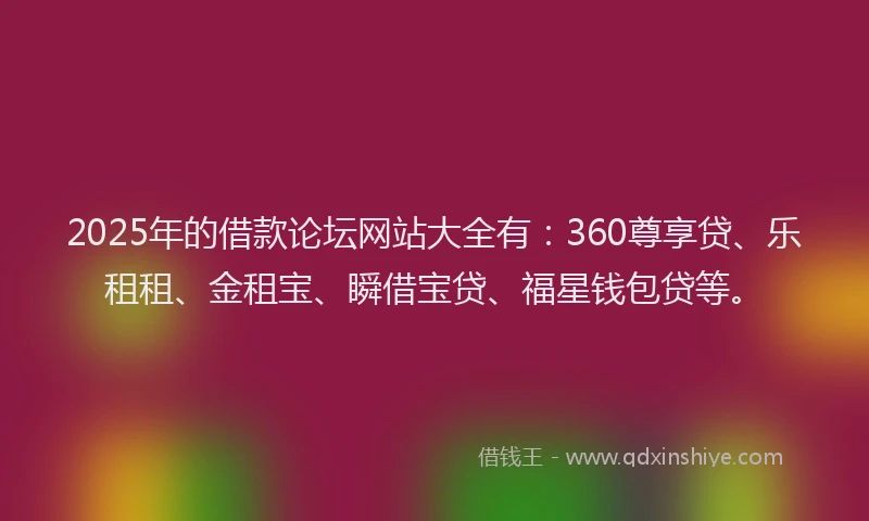 2025年的借款论坛网站大全有：360尊享贷、乐租租、金租宝、瞬借宝贷、福星钱包贷等。