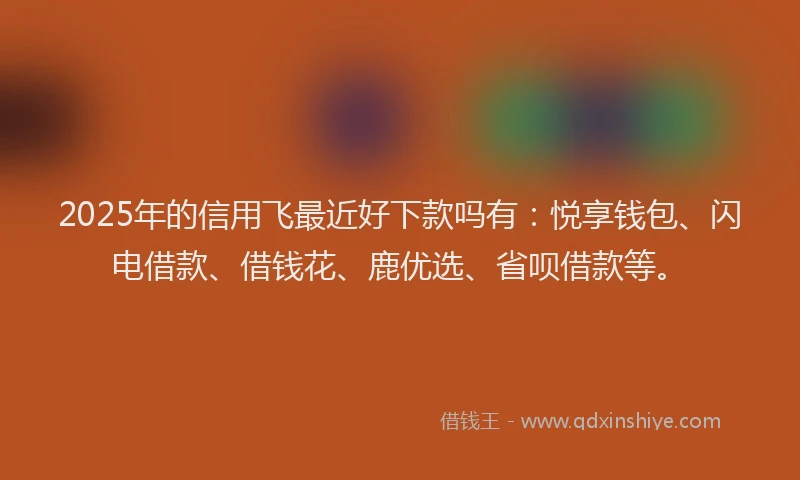 2025年的信用飞最近好下款吗有：悦享钱包、闪电借款、借钱花、鹿优选、省呗借款等。