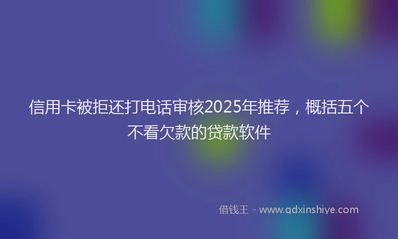 信用卡被拒还打电话审核2025年推荐，概括五个不看欠款的贷款软件