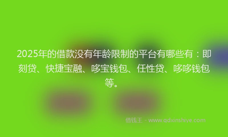 2025年的借款没有年龄限制的平台有哪些有：即刻贷、快捷宝融、哆宝钱包、任性贷、哆哆钱包等。