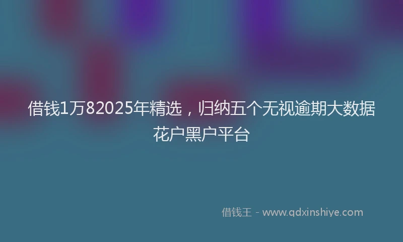 借钱1万82025年精选，归纳五个无视逾期大数据花户黑户平台