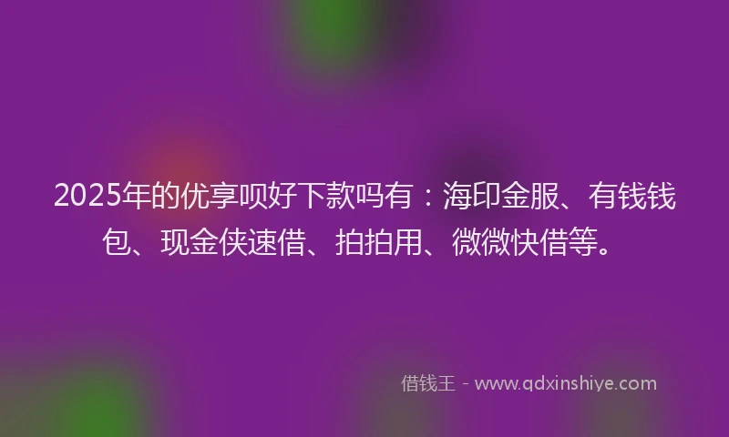 2025年的优享呗好下款吗有：海印金服、有钱钱包、现金侠速借、拍拍用、微微快借等。