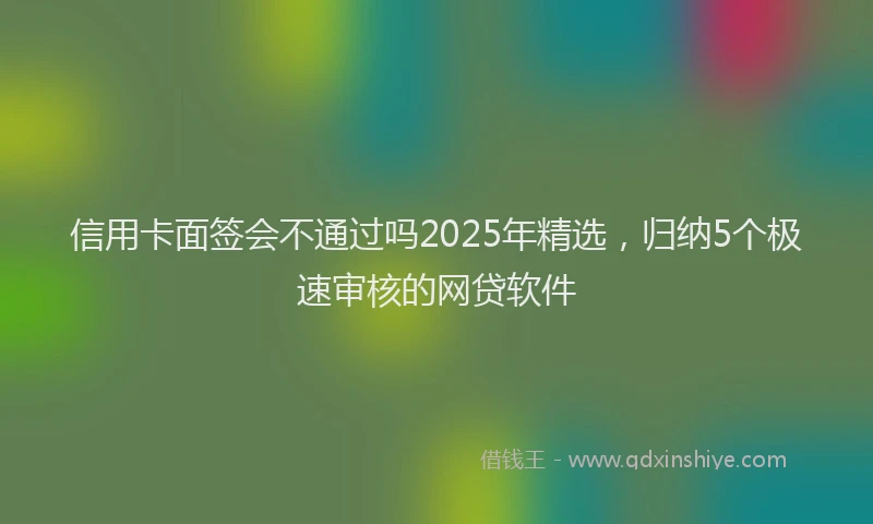 信用卡面签会不通过吗2025年精选，归纳5个极速审核的网贷软件