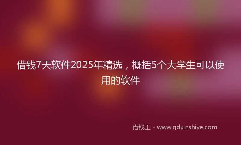 借钱7天软件2025年精选，概括5个大学生可以使用的软件