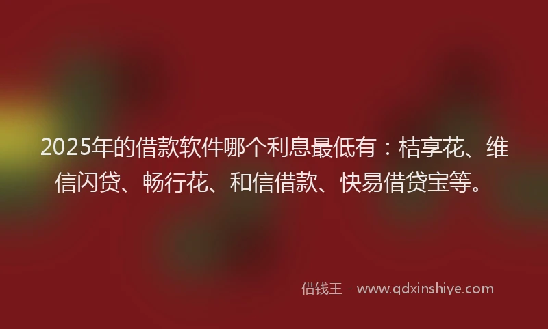 2025年的借款软件哪个利息最低有：桔享花、维信闪贷、畅行花、和信借款、快易借贷宝等。