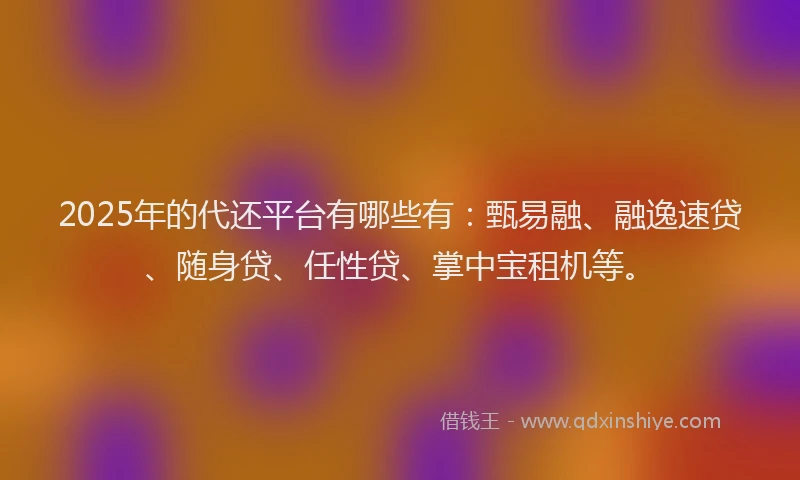2025年的代还平台有哪些有：甄易融、融逸速贷、随身贷、任性贷、掌中宝租机等。