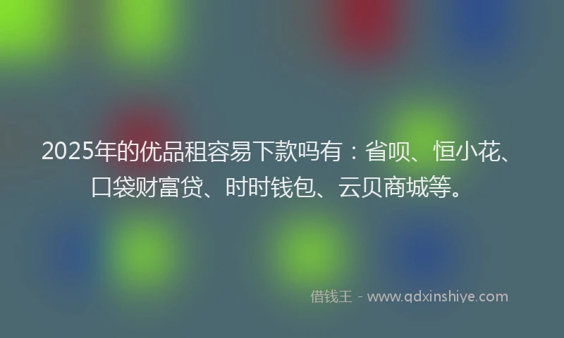 2025年的优品租容易下款吗有：省呗、恒小花、口袋财富贷、时时钱包、云贝商城等。