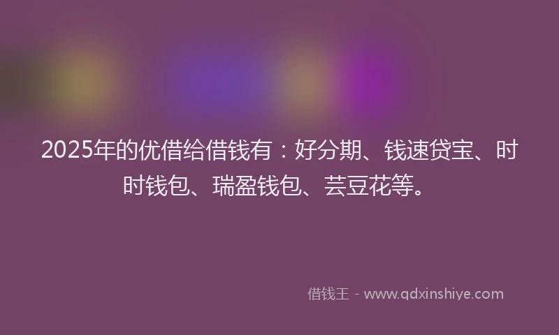 2025年的优借给借钱有：好分期、钱速贷宝、时时钱包、瑞盈钱包、芸豆花等。