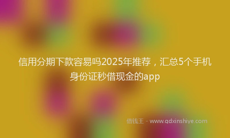 信用分期下款容易吗2025年推荐，汇总5个手机身份证秒借现金的app