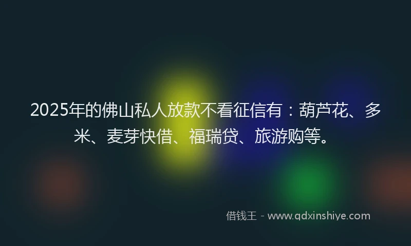 2025年的佛山私人放款不看征信有：葫芦花、多米、麦芽快借、福瑞贷、旅游购等。