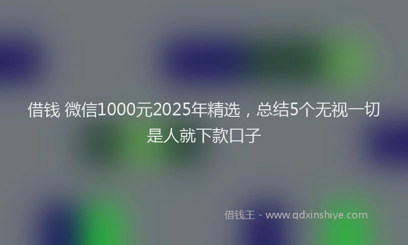 借钱 微信1000元2025年精选，总结5个无视一切是人就下款口子