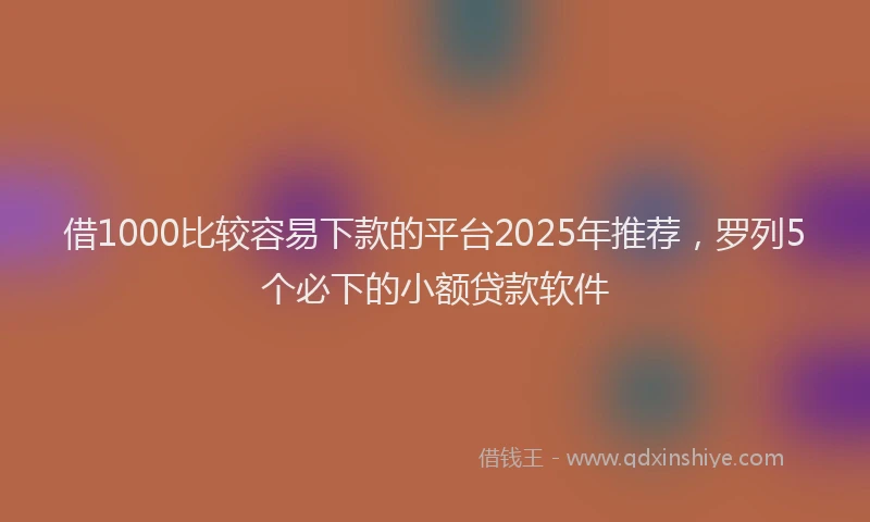 借1000比较容易下款的平台2025年推荐，罗列5个必下的小额贷款软件