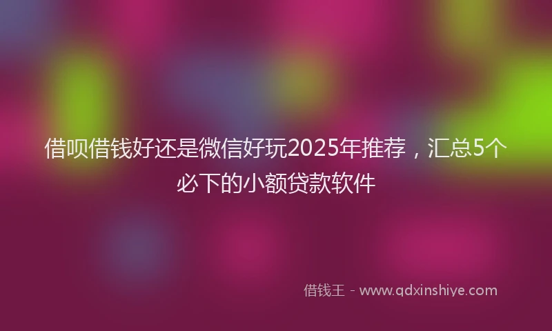 借呗借钱好还是微信好玩2025年推荐，汇总5个必下的小额贷款软件