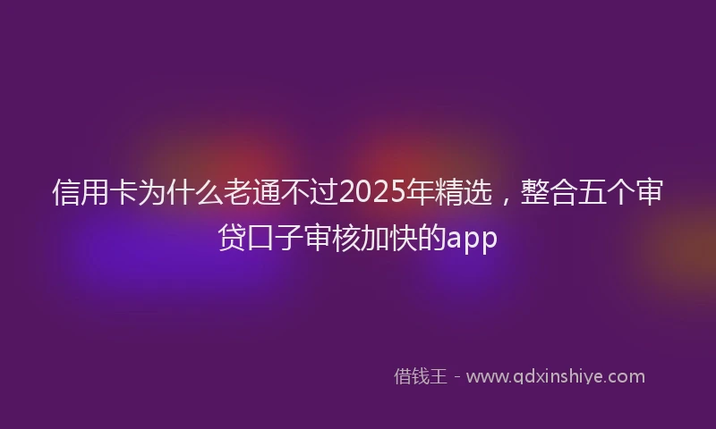 信用卡为什么老通不过2025年精选，整合五个审贷口子审核加快的app