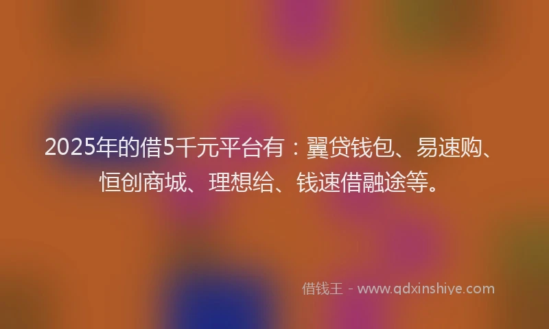 2025年的借5千元平台有：翼贷钱包、易速购、恒创商城、理想给、钱速借融途等。