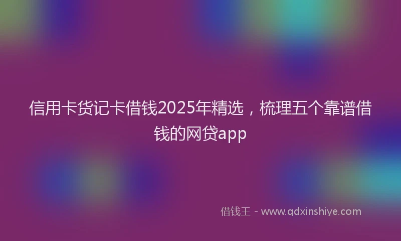 信用卡货记卡借钱2025年精选，梳理五个靠谱借钱的网贷app