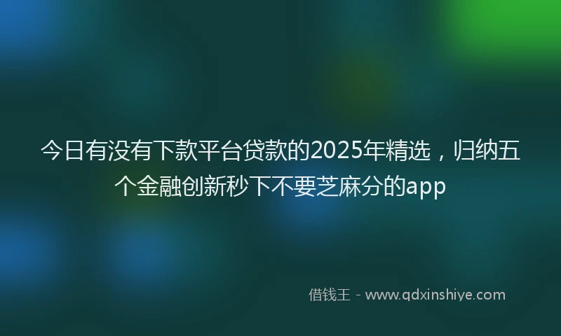 今日有没有下款平台贷款的2025年精选，归纳五个金融创新秒下不要芝麻分的app