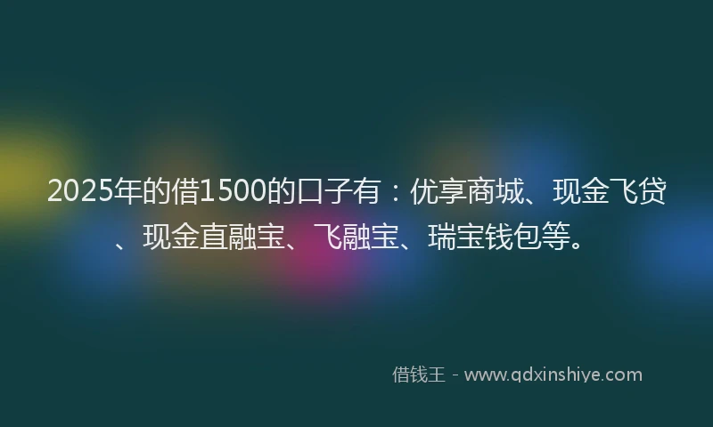 2025年的借1500的口子有：优享商城、现金飞贷、现金直融宝、飞融宝、瑞宝钱包等。