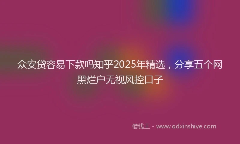 众安贷容易下款吗知乎2025年精选，分享五个网黑烂户无视风控口子