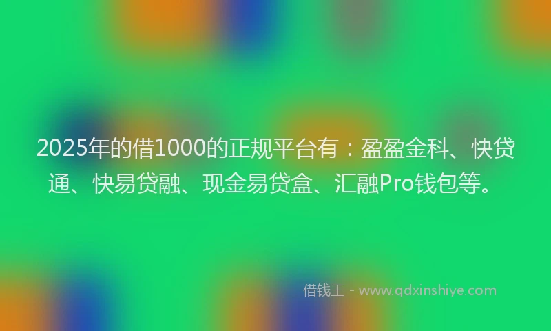 2025年的借1000的正规平台有：盈盈金科、快贷通、快易贷融、现金易贷盒、汇融Pro钱包等。