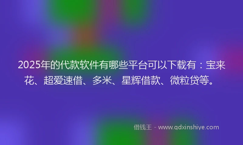2025年的代款软件有哪些平台可以下载有：宝来花、超爱速借、多米、星辉借款、微粒贷等。