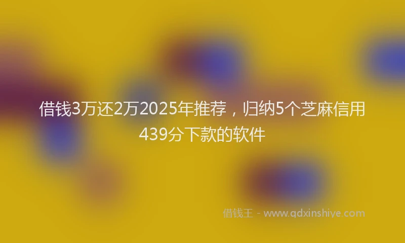 借钱3万还2万2025年推荐，归纳5个芝麻信用439分下款的软件