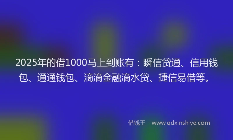 2025年的借1000马上到账有：瞬信贷通、信用钱包、通通钱包、滴滴金融滴水贷、捷信易借等。