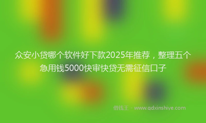 众安小贷哪个软件好下款2025年推荐，整理五个急用钱5000快审快贷无需征信口子
