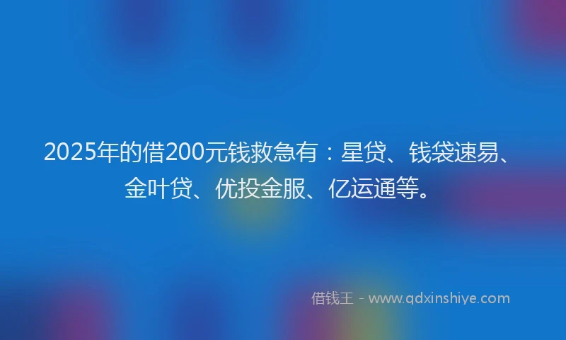 2025年的借200元钱救急有：星贷、钱袋速易、金叶贷、优投金服、亿运通等。