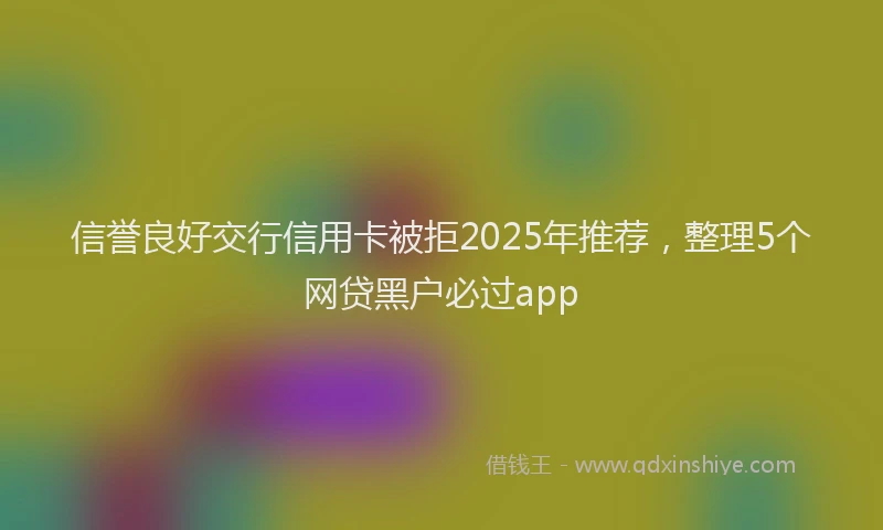 信誉良好交行信用卡被拒2025年推荐，整理5个网贷黑户必过app