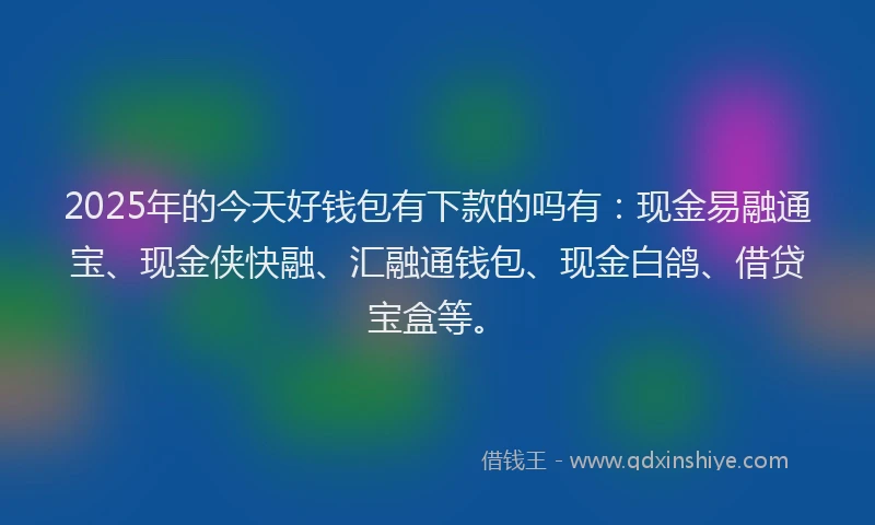 2025年的今天好钱包有下款的吗有：现金易融通宝、现金侠快融、汇融通钱包、现金白鸽、借贷宝盒等。