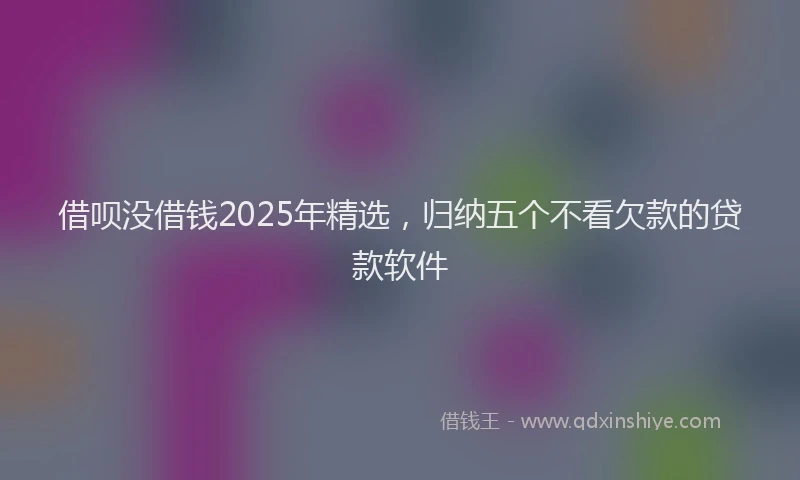 借呗没借钱2025年精选，归纳五个不看欠款的贷款软件