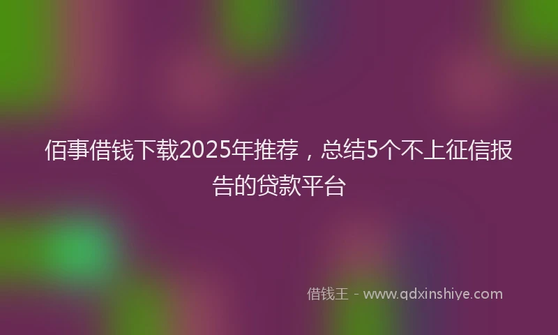 佰事借钱下载2025年推荐，总结5个不上征信报告的贷款平台