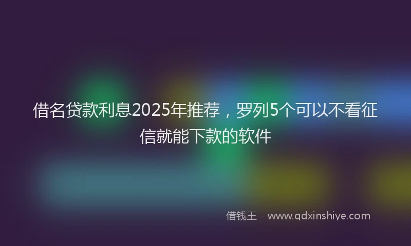 借名贷款利息2025年推荐，罗列5个可以不看征信就能下款的软件