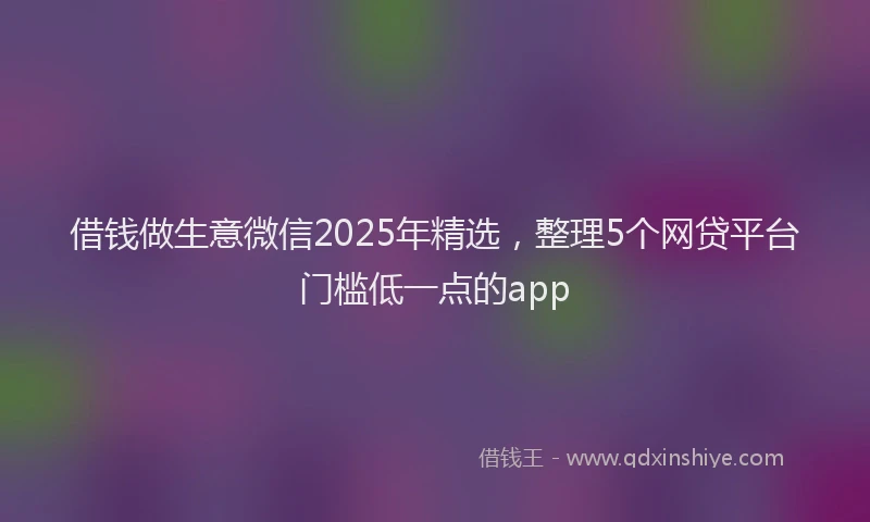 借钱做生意微信2025年精选，整理5个网贷平台门槛低一点的app