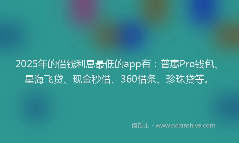 2025年的借钱利息最低的app有：普惠Pro钱包、星海飞贷、现金秒借、360借条、珍珠贷等。