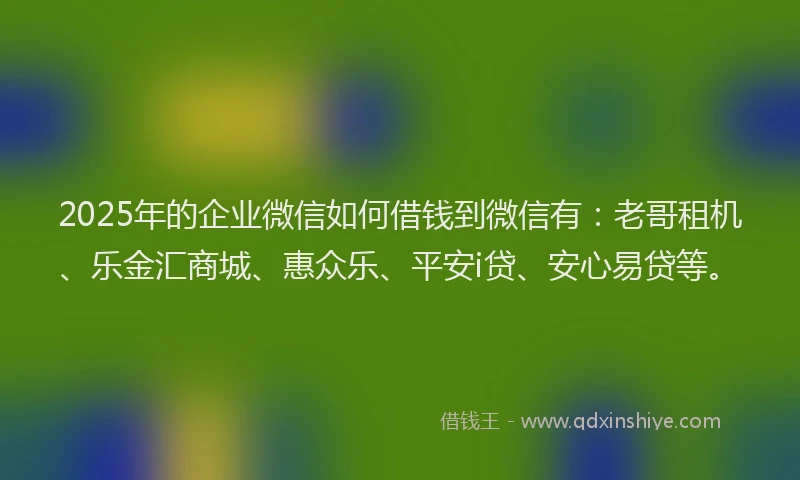 2025年的企业微信如何借钱到微信有：老哥租机、乐金汇商城、惠众乐、平安i贷、安心易贷等。