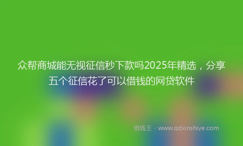 众帮商城能无视征信秒下款吗2025年精选，分享五个征信花了可以借钱的网贷软件