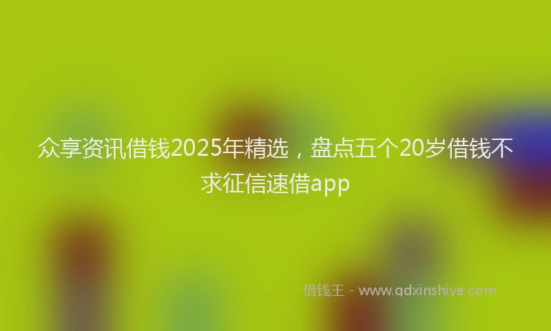 众享资讯借钱2025年精选，盘点五个20岁借钱不求征信速借app