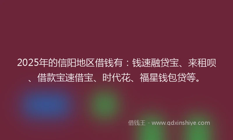 2025年的信阳地区借钱有：钱速融贷宝、来租呗、借款宝速借宝、时代花、福星钱包贷等。