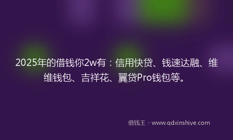 2025年的借钱你2w有：信用快贷、钱速达融、维维钱包、吉祥花、翼贷Pro钱包等。
