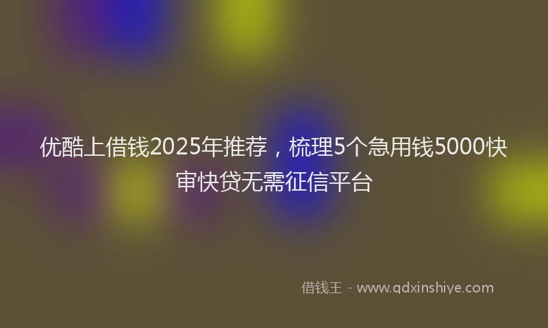 优酷上借钱2025年推荐，梳理5个急用钱5000快审快贷无需征信平台