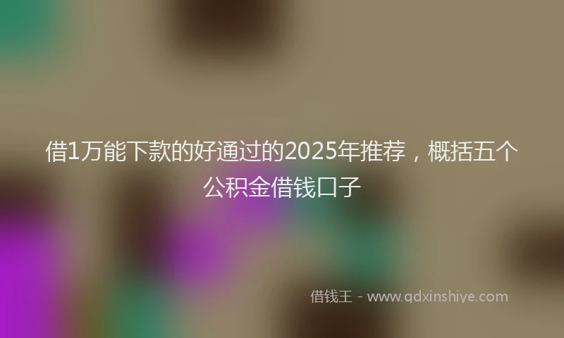 借1万能下款的好通过的2025年推荐，概括五个公积金借钱口子