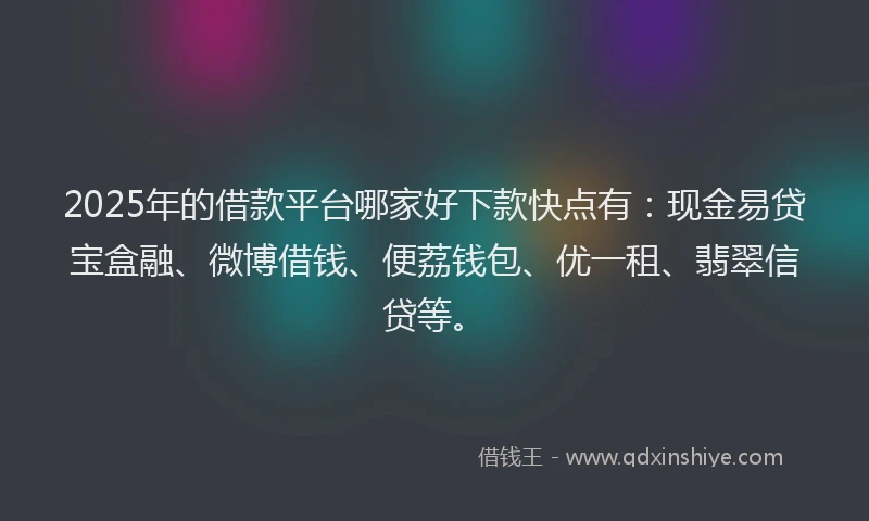 2025年的借款平台哪家好下款快点有：现金易贷宝盒融、微博借钱、便荔钱包、优一租、翡翠信贷等。